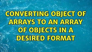 converting object of arrays to an array of objects in a desired format