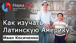 Как и зачем изучать Латинскую Америку – Иван Косиченко | Научпоп