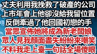 丈夫利用我挽救了破產的公司，上市年會上他卻沒給我留位置，反倒牽過了他回國初戀的手，當眾宣佈她將成為新老闆娘，眾人見我顏面盡失紛紛來嘲笑，不料我走上臺一句話全場傻眼【倫理】【都市】