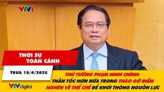 Thời sự toàn cảnh 18/4: Thủ tướng Phạm Minh Chính: Thần tốc hơn nữa tháo gỡ điểm nghẽn thể chế