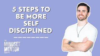5 Steps To Be More Self Disciplined | The Mindset Mentor Podcast