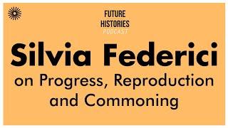 Silvia Federici on Progress, Reproduction and Commoning | Future Histories S02E51