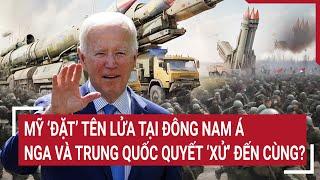 Thời sự quốc tế: Mỹ ‘đặt’ tên lửa tại Đông Nam Á, Nga và Trung Quốc quyết ‘xử’ đến cùng?