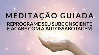 MEDITAÇÃO GUIADA: REPROGRAME SEU SUBCONSCIENTE E ACABE COM A AUTOSSABOTAGEM