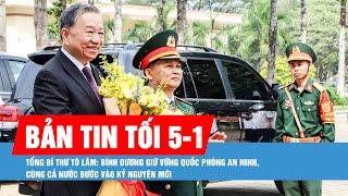 Bản tin tối 5-1: Tổng Bí thư Tô Lâm: Bình Dương giữ vững quốc phòng an ninh