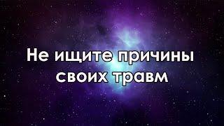 Не ищите причины своих травм. Осознанная жизнь