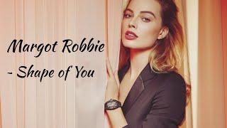 Margot Robbie - Shape of You