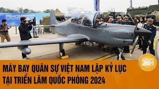 Vấn đề hôm nay: Máy bay quân sự Việt Nam lập kỷ lục tại Triển lãm quốc phòng 2024