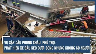 Vụ sập cầu Phong Châu, Phú Thọ: Phát hiện xe đầu kéo dưới sông nhưng không có người | VTs