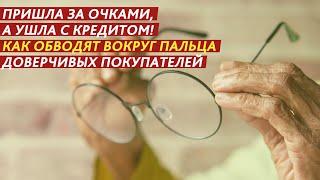 ПРИШЛА ЗА ОЧКАМИ, А УШЛА С КРЕДИТОМ! КАК ОБВОДЯТ ВОКРУГ ПАЛЬЦА ДОВЕРЧИВЫХ ГРАЖДАН!