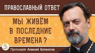 МЫ ЖИВЁМ В ПОСЛЕДНИЕ ВРЕМЕНА ?  Протоиерей Алексей Батаногов