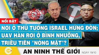 An ninh thế giới 19/10,Nơi ở Thủ tướng Israel hứng đòn;UAV Hàn rơi ở Bình Nhưỡng,Triều Tiên nóng mặt