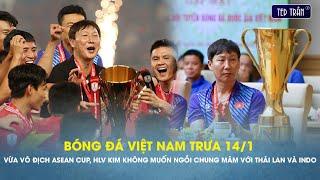 Bóng đá VN trưa 14/1: Vừa vô địch ASEAN cup, HLV Kim không muốn ngồi chung mâm với Thái Lan và Indo