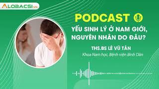 Yếu sinh lý ở nam giới, nguyên nhân do đâu? - ThS.BS Lê Vũ Tân | Podcast AloBacsi