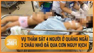 Vụ thảm sát 4 người trong 1 gia đình ở Quảng Ngãi: 2 cháu nhỏ đã qua cơn nguy kịch
