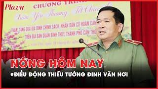 Nóng hôm nay - Tướng Đinh Văn Nơi làm Cục trưởng Cục An ninh chính trị nội bộ - PLO