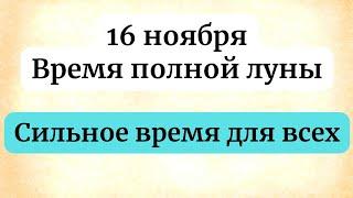 16 ноября - Время Полной луны. Сильное время для всех.