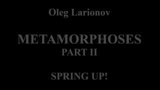 Oleg Larionov METAMORPHOSES part II Spring Up!