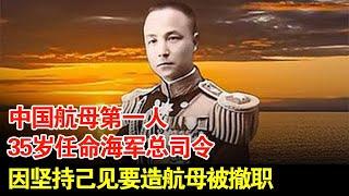 中国航母第一人,35岁任命海军总司令,因坚持己见要造航母被撤职【揭秘】