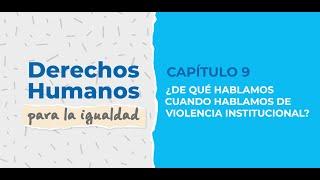 ¿DE QUÉ HABLAMOS CUANDO HABLAMOS DE VIOLENCIA INSTITUCIONAL? - CAPÍTULO 9 - DDHH POR LA IGUALDAD