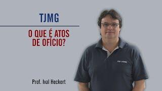 TJMG | O que é Atos de Ofício? | Prof. Ival Heckert