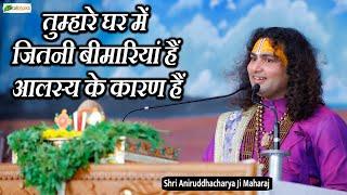 तुम्हारे घर में जितनी बीमारियां हैं आलस्य के कारण हैं~ Pravachan | Shri Aniruddhacharya Ji Maharaj