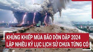 Khủng khiếp mùa bão dồn dập 2024 lập nhiều kỷ lục lịch sử chưa từng có