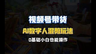 视频号带货，AI数字人混剪玩法，0基础小白也能操作