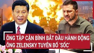 Điểm nóng thế giới: Ông Tập Cận Bình bắt đầu hành động mạnh tay, ông Zelensky tuyên bố ‘sốc’