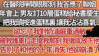 【完結】在醫院睜開眼那刻 我答應了聯姻，年會上 男友訂10層蛋糕給秘書慶生，把我頭按進蛋糕裏 讓我沾沾喜氣，卻忘了我對奶油嚴重過敏，被救護車拉走搶救那刻 我徹底放下他，告別了和他的十年消失 他卻崩潰了