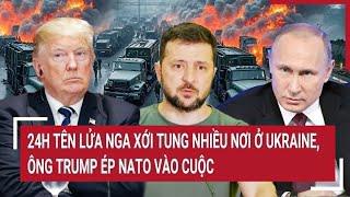 Điểm nóng thế giới: 24h tên lửa Nga xới tung nhiều nơi ở Ukraine, ông Trump ép NATO vào cuộc