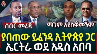 Ethiopia I Ethiopia News ያበጠው ይፈንዳ ኢትዮጵያ ጋር  II  ኤርትራ ወደ አዲስ አበባ II ማንም አያስቆመኝም