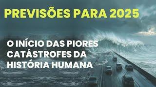 PREVISÕES 2025 - O INÍCIO DAS PIORES CATÁSTROFES DA HISTÓRIA HUMANA