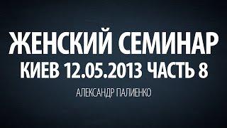 Женский семинар. Часть 8 (Киев 12.05.2013) Александр Палиенко.