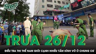 Trưa 26/12: Phong tỏa chung cư, điều tra thi thể nam giới tử vong cạnh nhiều tấm kính vỡ | SKĐS