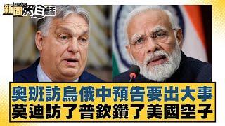 奧班訪烏俄中預告要出大事 莫迪訪了普欽鑽了美國空子 新聞大白話 20240709