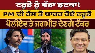 Trudeau ਨੂੰ ਵੱਡਾ ਝਟਕਾ! PM ਦੀ ਰੇਸ ਤੋਂ ਬਾਹਰ ਹੋਏ ਟਰੂਡੋ,  ਪੋਲੀਏਵ ਤੇ ਜਗਮੀਤ ਦੇਣਗੇ ਟੱਕਰ