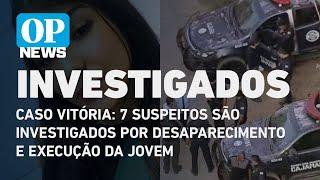 Caso Vitória: 7 suspeitos são investigados por desaparecimento e execução da jovem | O POVO NEWS