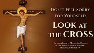 Don't Feel Sorry for Yourself: Look at the Cross. Sermon by Metropolitan Demetrius