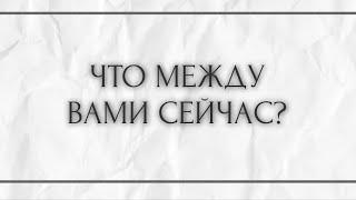 ЧТО МЕЖДУ ВАМИ СЕЙЧАС?