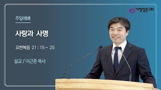 사랑담은교회 / 주일말씀과 기도회 / 사랑과 사명 / 요한복음 21장 15~25절 / 이근준 목사 / 2024. 06.30(주일)