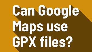 Can Google Maps use GPX files?