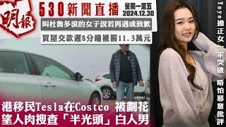 明報五點半新聞直播 (2024.12.30) ︳港移民Tesla在Costco 被劃花 望人肉搜查「半光頭」白人男 ︳叫杜魯多滾的女子說若再遇或致歉 ︳買屋交款遲8分鐘被罰11.3萬元