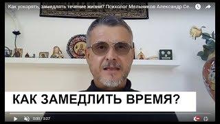 Как ускорять, замедлять течение жизни? Психолог Мельников Александр Сергеевич советует.