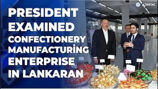 President Ilham Aliyev examined operations of confectionery manufacturing enterprise in Lankaran