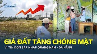 Nhà đầu tư đổ xô săn đất, GIÁ TĂNG CHÓNG MẶT sau tin đồn sáp nhập Quảng Nam - Đà Nẵng | CafeLand