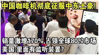 銷量激增170%，佔領全球80%市場！中國製造“咖啡機”征服中東土豪，一杯現磨咖啡只需45秒！美國急了：裡面有監聽裝置？