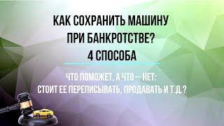 Как сохранить машину при банкротстве? 4 способа. Стоит ее переписывать, ₽ продавать и т.д.?