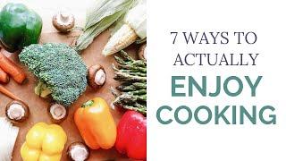 7 Simple Ways to Enjoy Cooking More