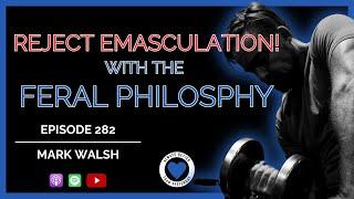 REJECT EMASCULATION | Mark Walsh | Ep 282 ABTY Podcast | @FeralPhilosophy_mw @Theembodimentchannel